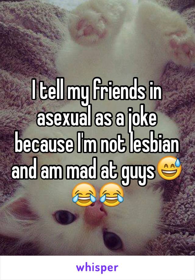 I tell my friends in asexual as a joke because I'm not lesbian and am mad at guys😅😂😂