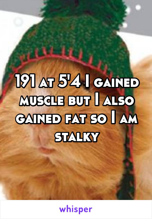 191 at 5'4 I gained muscle but I also gained fat so I am stalky