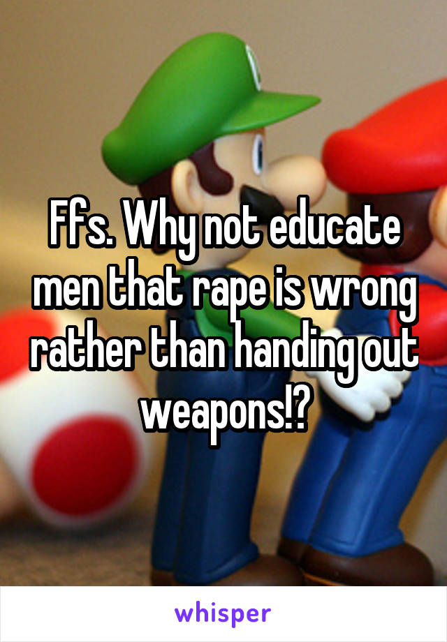 Ffs. Why not educate men that rape is wrong rather than handing out weapons!?