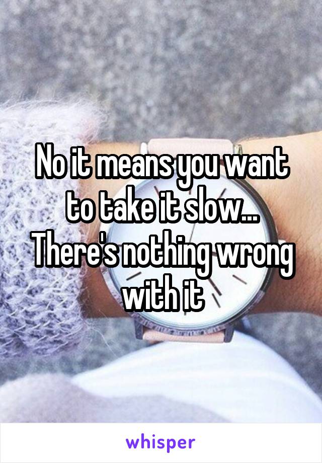 No it means you want to take it slow... There's nothing wrong with it