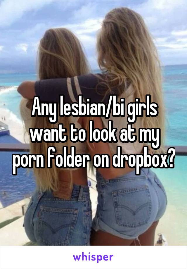 Any lesbian/bi girls want to look at my porn folder on dropbox?