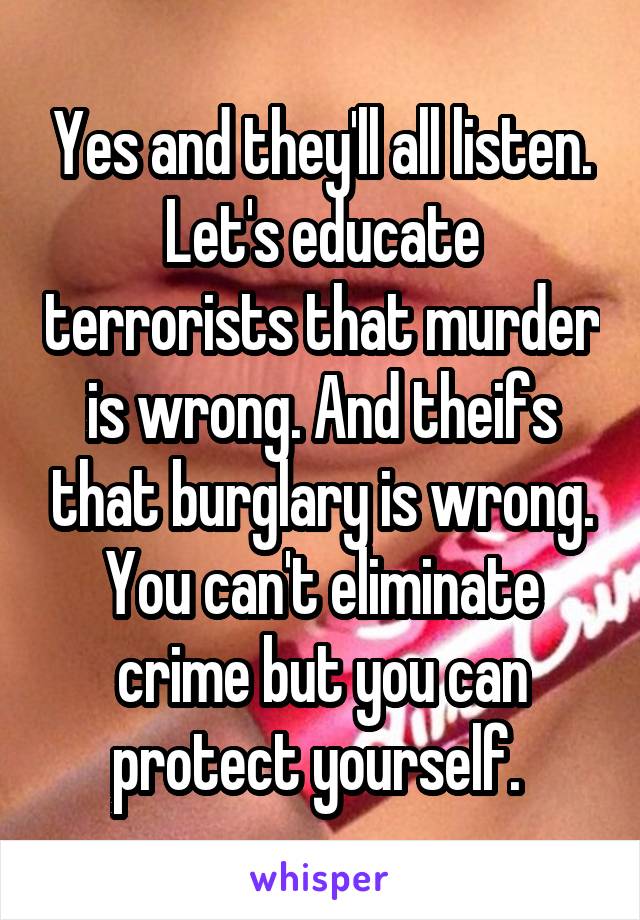 Yes and they'll all listen. Let's educate terrorists that murder is wrong. And theifs that burglary is wrong. You can't eliminate crime but you can protect yourself. 