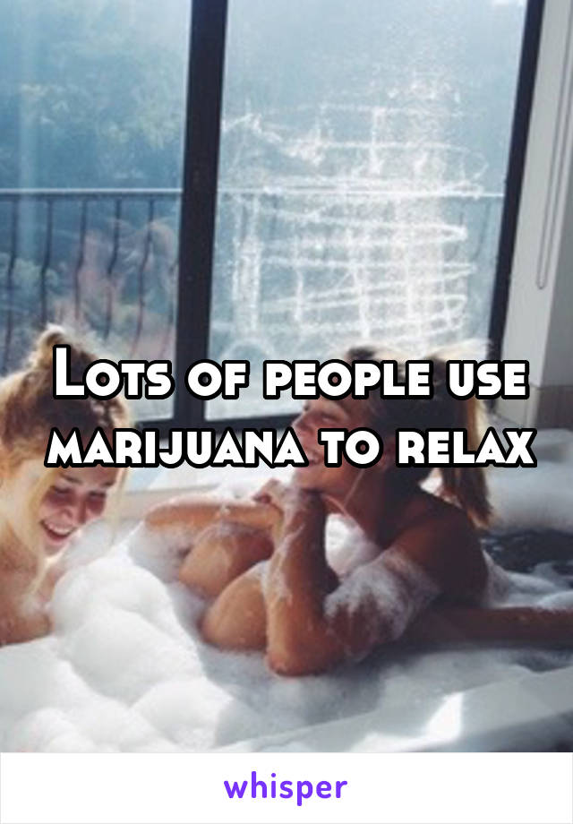 Lots of people use marijuana to relax