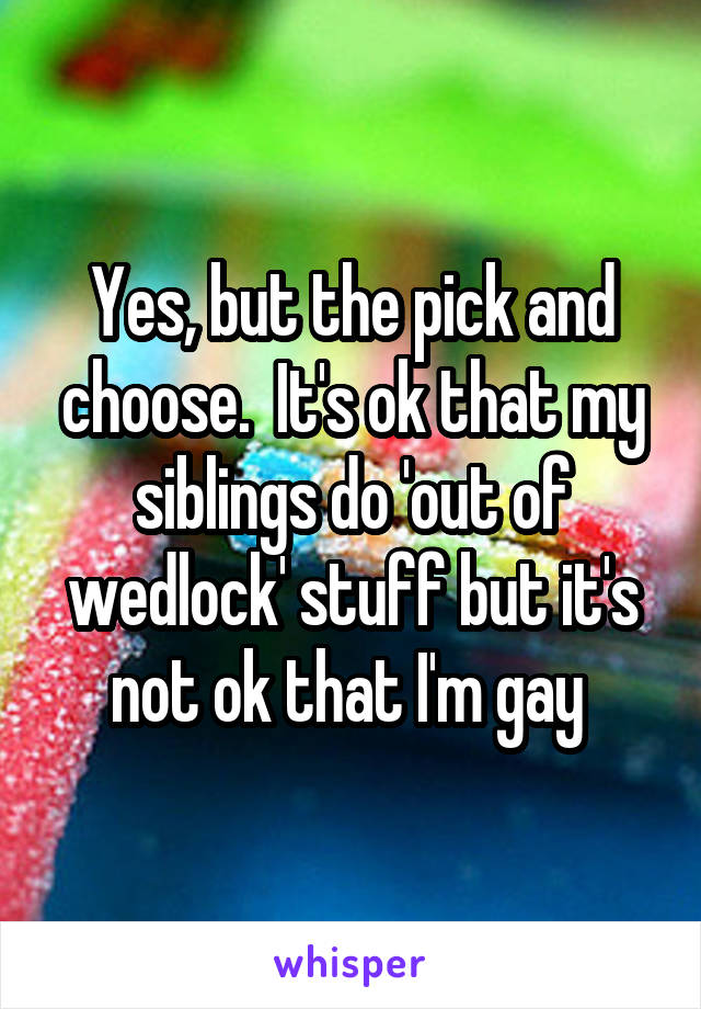 Yes, but the pick and choose.  It's ok that my siblings do 'out of wedlock' stuff but it's not ok that I'm gay 