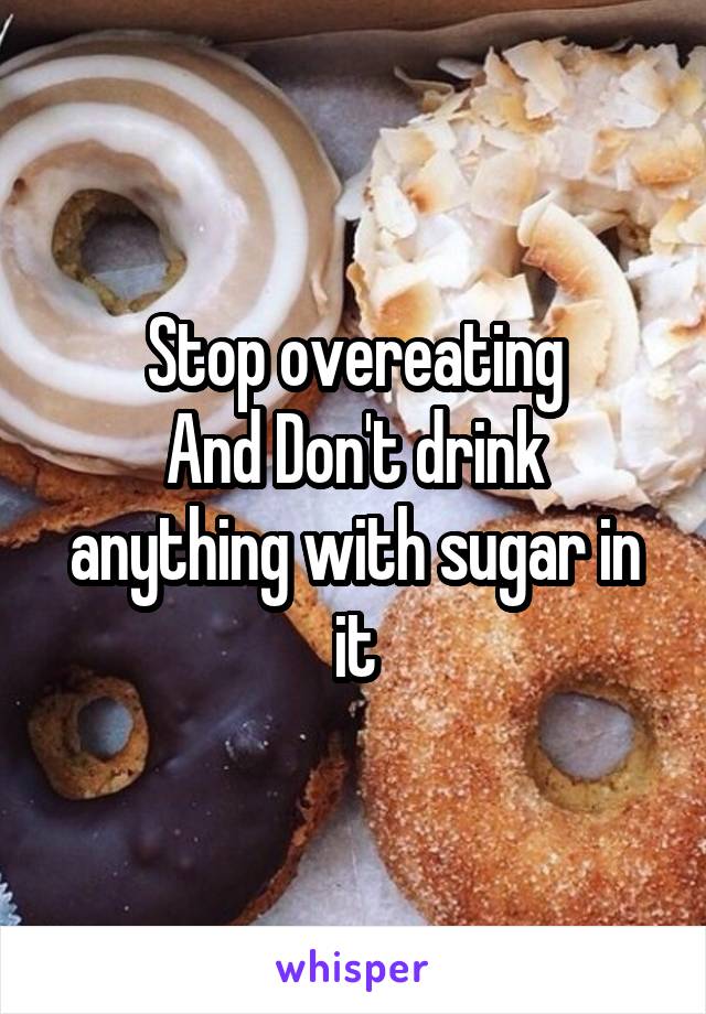 Stop overeating
And Don't drink anything with sugar in it