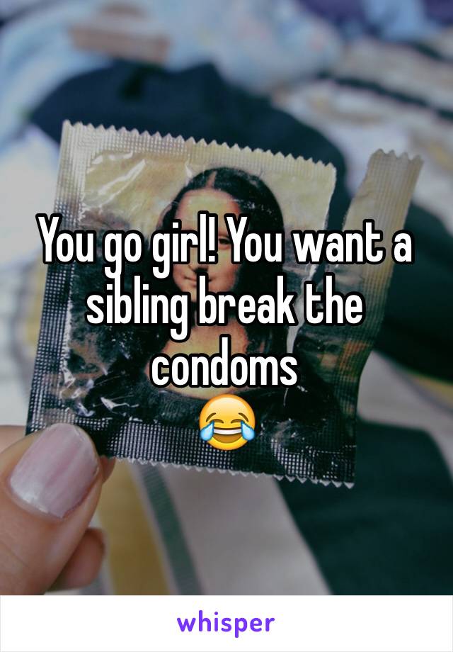 You go girl! You want a sibling break the condoms
😂