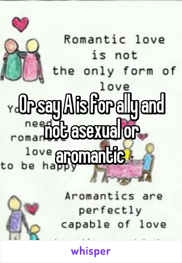 Or say A is for ally and not asexual or aromantic 