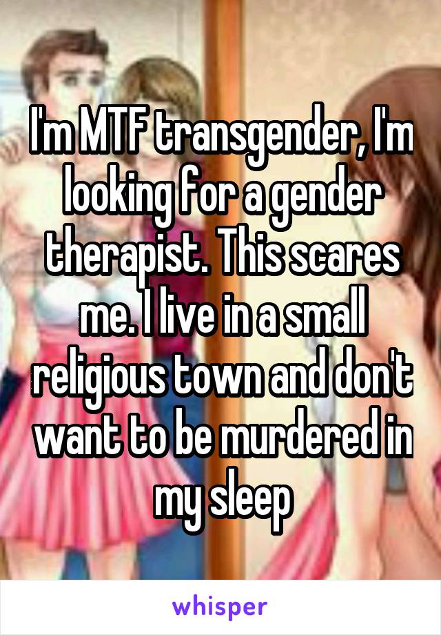 I'm MTF transgender, I'm looking for a gender therapist. This scares me. I live in a small religious town and don't want to be murdered in my sleep