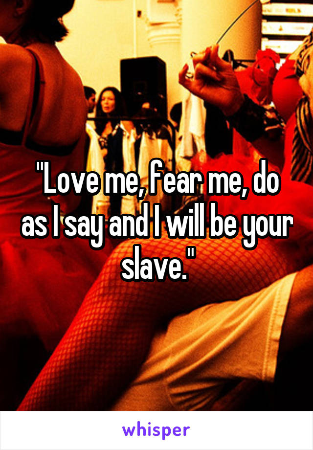 "Love me, fear me, do as I say and I will be your slave."