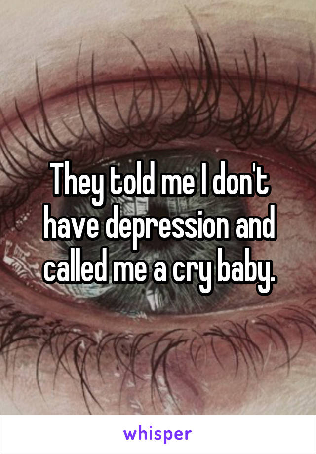They told me I don't have depression and called me a cry baby.