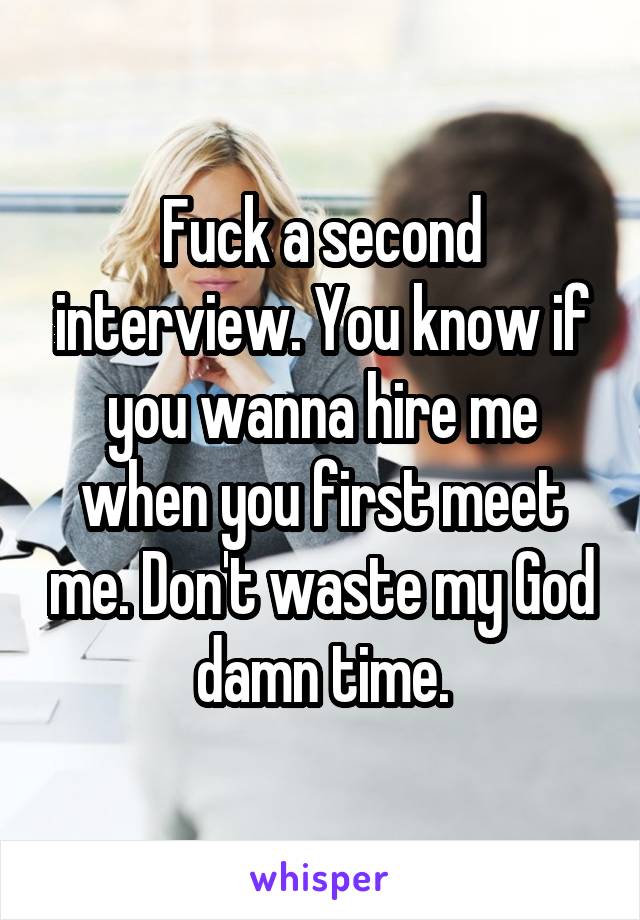 Fuck a second interview. You know if you wanna hire me when you first meet me. Don't waste my God damn time.