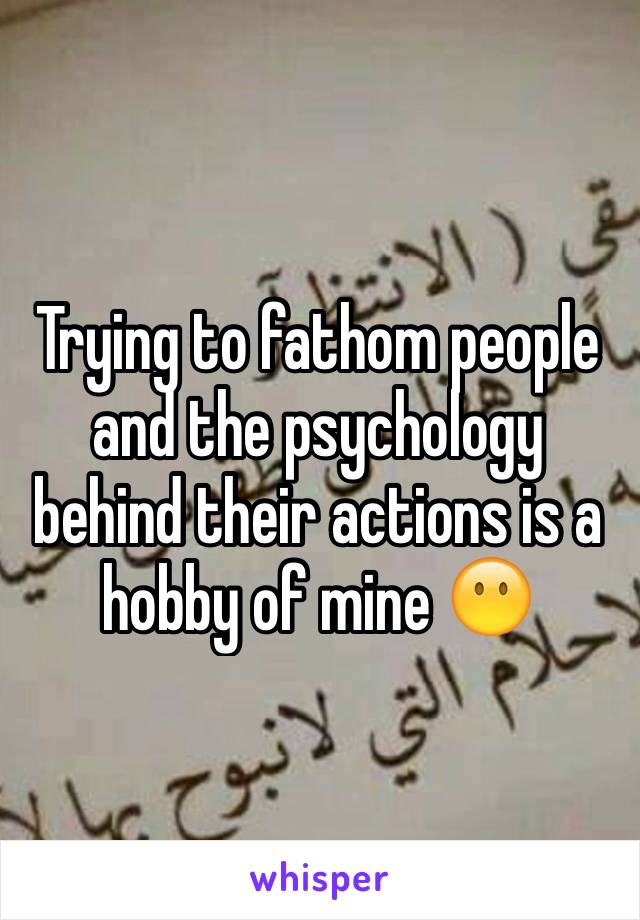 Trying to fathom people and the psychology behind their actions is a hobby of mine 😶