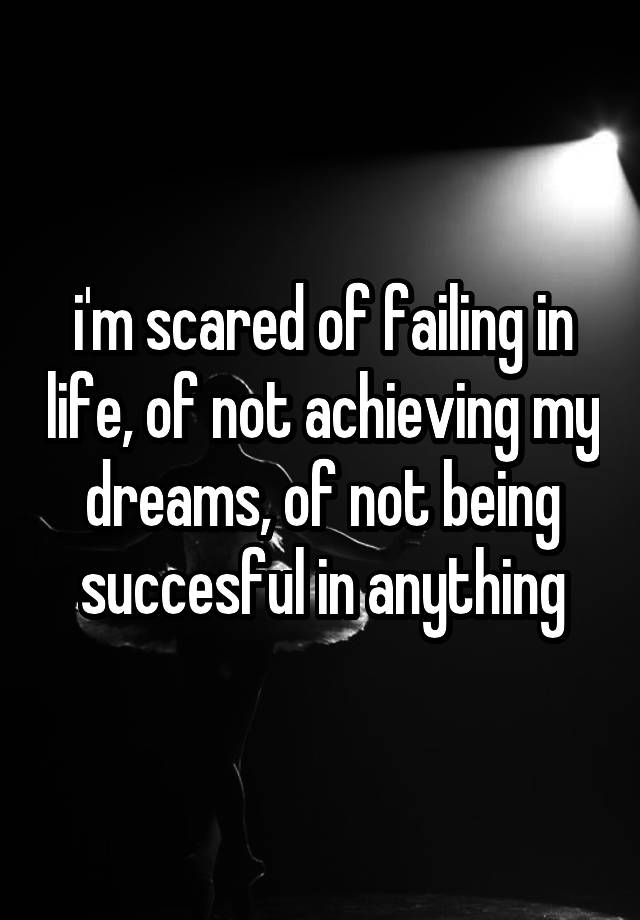 i-m-scared-of-failing-in-life-of-not-achieving-my-dreams-of-not-being