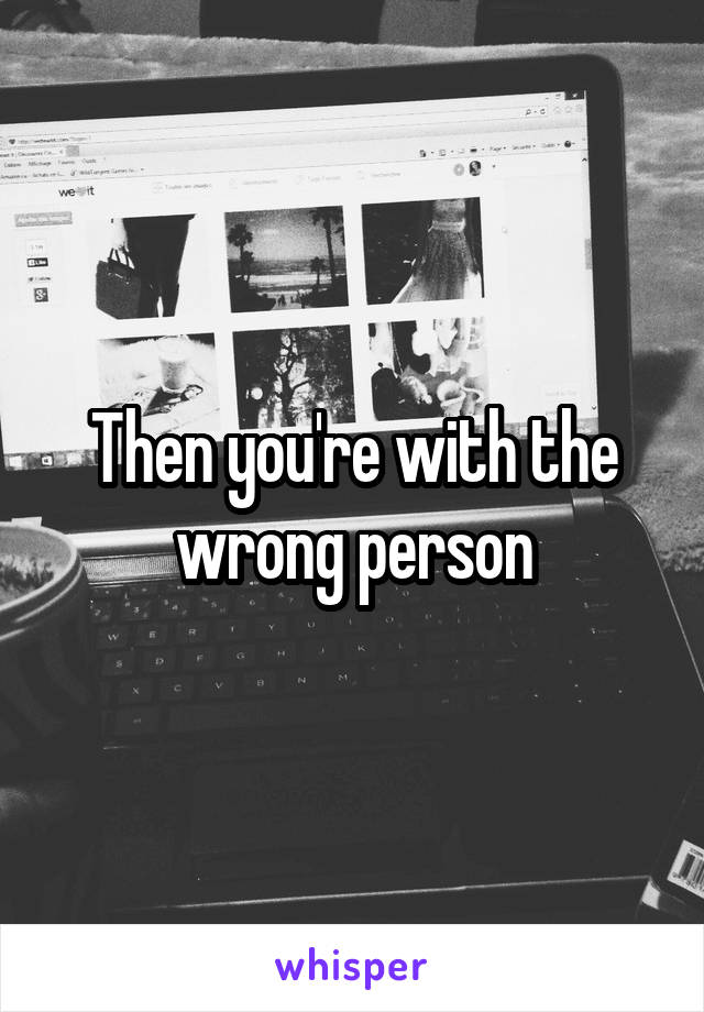 Then you're with the wrong person