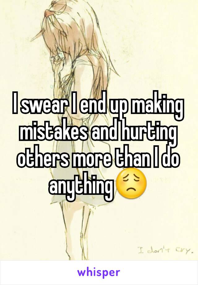 I swear I end up making mistakes and hurting others more than I do anything😟