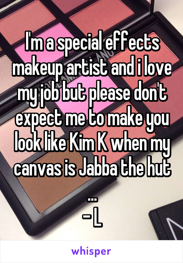 I'm a special effects makeup artist and i love my job but please don't expect me to make you look like Kim K when my canvas is Jabba the hut ...
- L