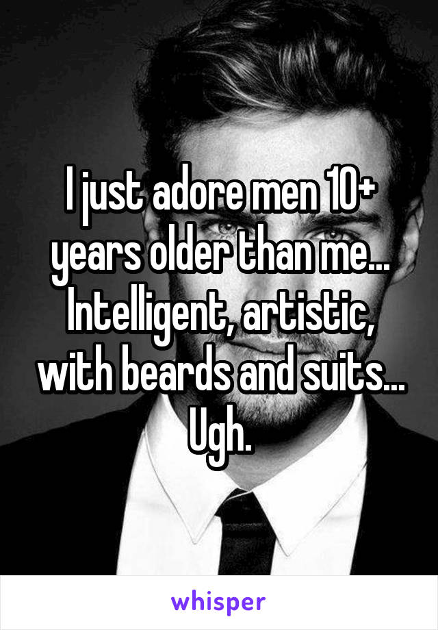 I just adore men 10+ years older than me... Intelligent, artistic, with beards and suits... Ugh.