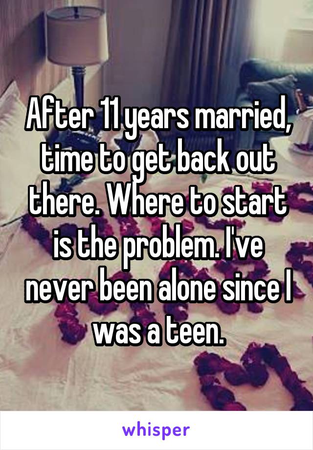 After 11 years married, time to get back out there. Where to start is the problem. I've never been alone since I was a teen.