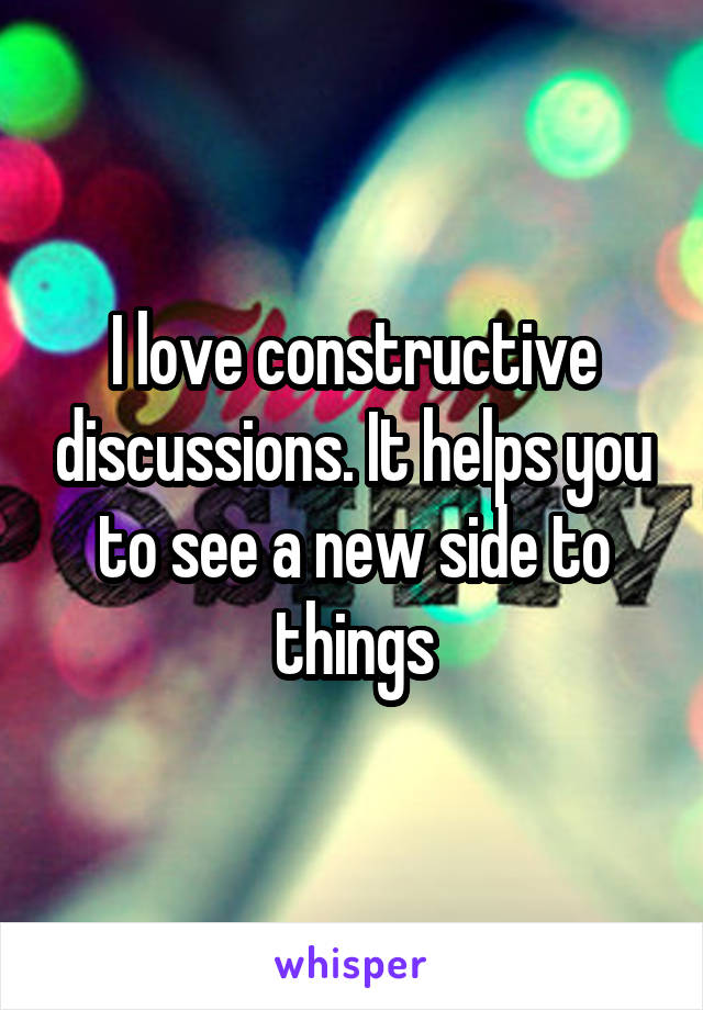 I love constructive discussions. It helps you to see a new side to things