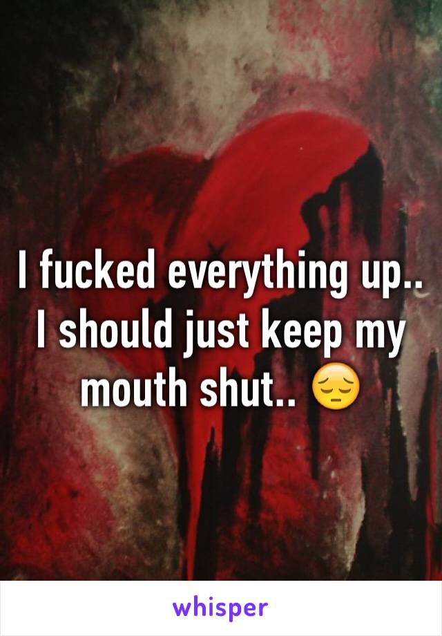 I fucked everything up.. I should just keep my mouth shut.. 😔