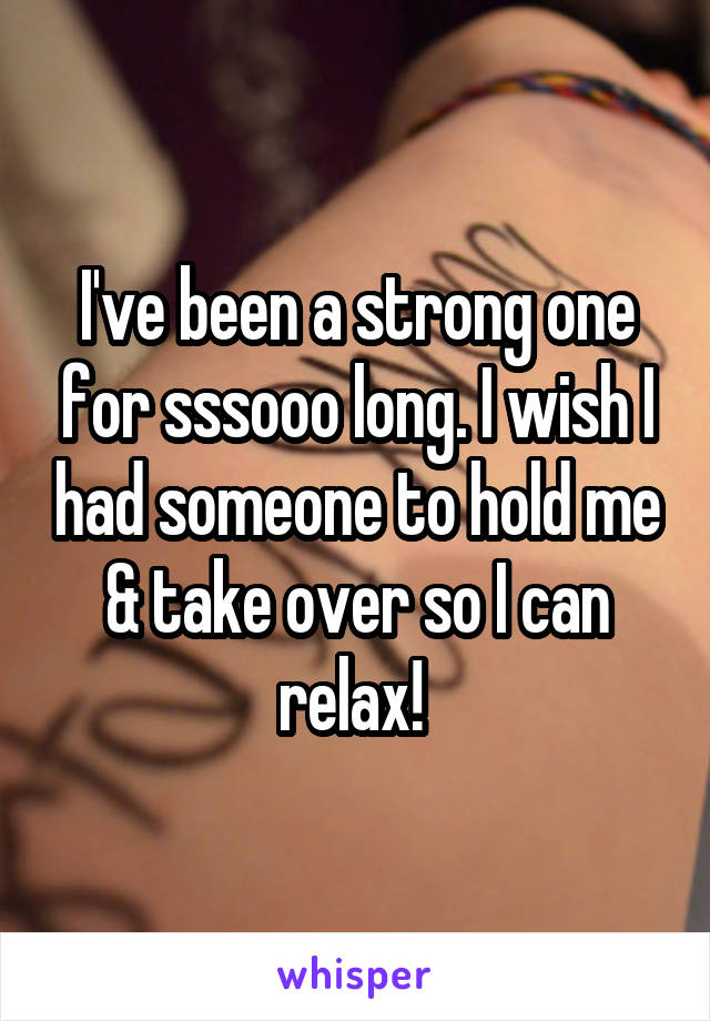 I've been a strong one for sssooo long. I wish I had someone to hold me & take over so I can relax! 
