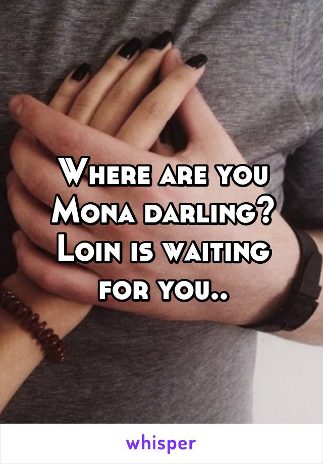 Where are you Mona darling?
Loin is waiting for you..