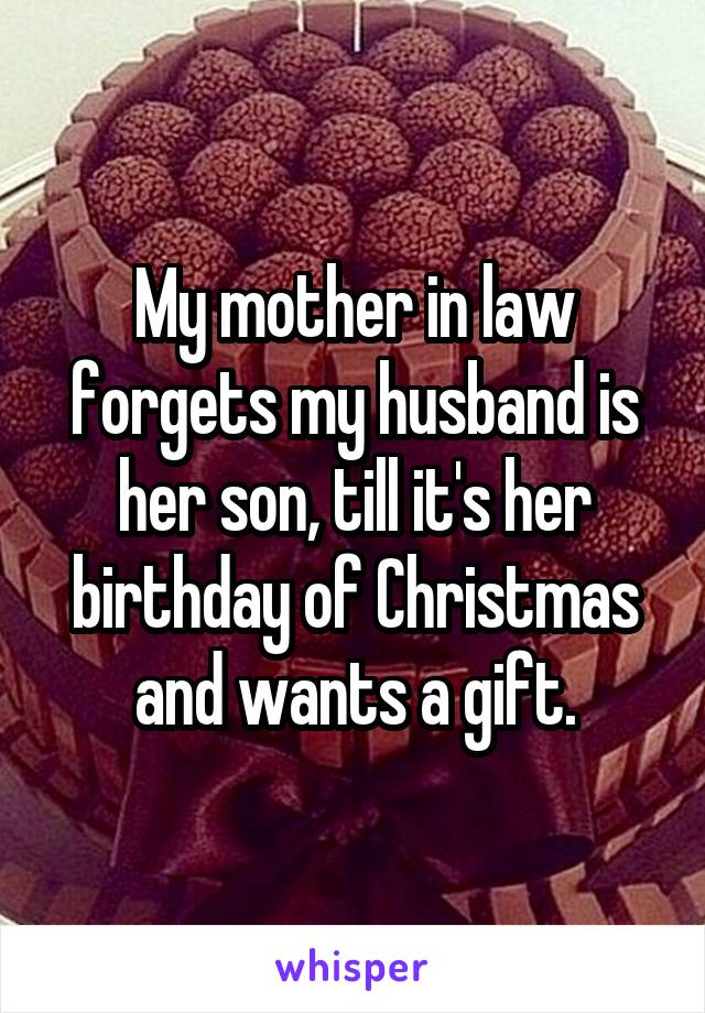 My mother in law forgets my husband is her son, till it's her birthday of Christmas and wants a gift.