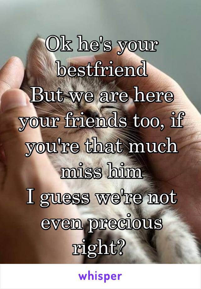 Ok he's your bestfriend
But we are here your friends too, if you're that much miss him
I guess we're not even precious right? 