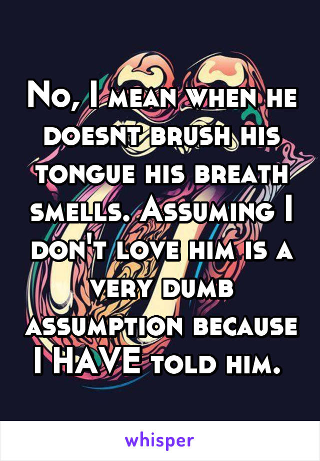 No, I mean when he doesnt brush his tongue his breath smells. Assuming I don't love him is a very dumb assumption because I HAVE told him. 