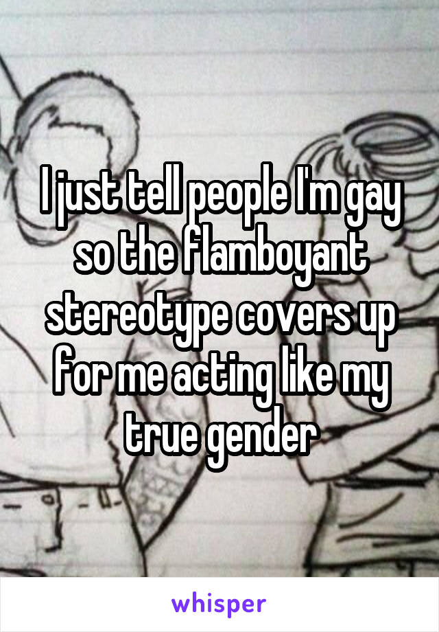 I just tell people I'm gay so the flamboyant stereotype covers up for me acting like my true gender