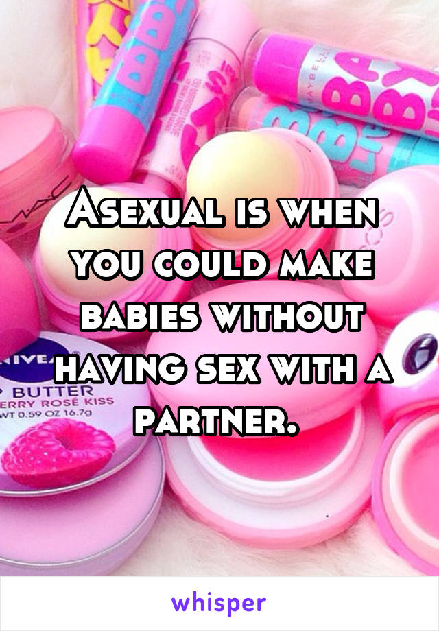 Asexual is when you could make babies without having sex with a partner. 