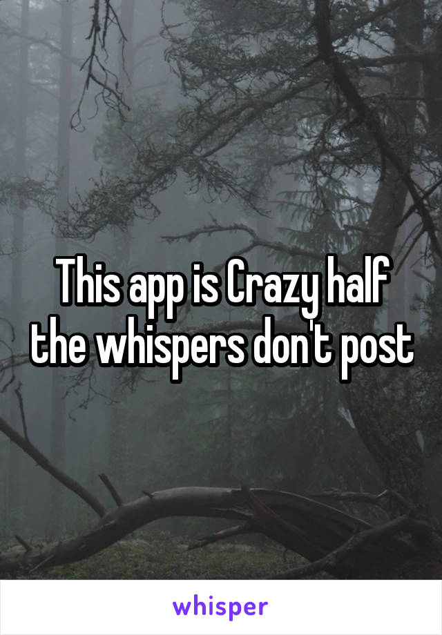 This app is Crazy half the whispers don't post