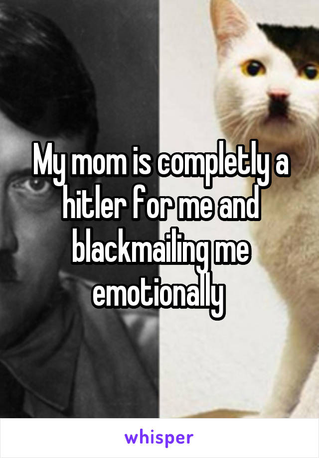 My mom is completly a hitler for me and blackmailing me emotionally 