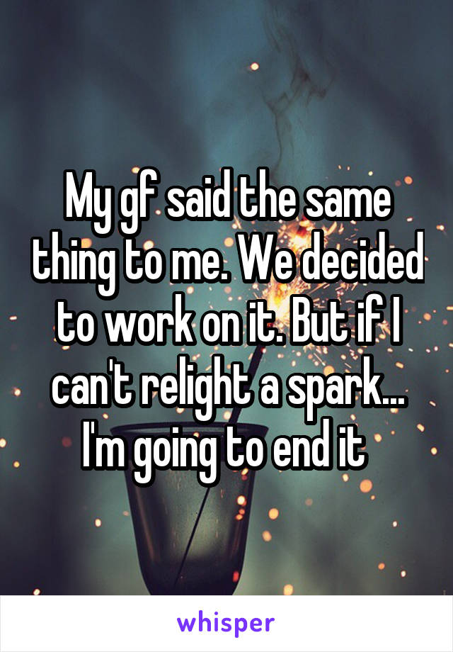 My gf said the same thing to me. We decided to work on it. But if I can't relight a spark... I'm going to end it 