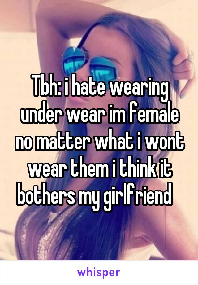 Tbh: i hate wearing under wear im female no matter what i wont wear them i think it bothers my girlfriend   