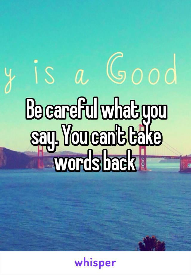 Be careful what you say. You can't take words back 