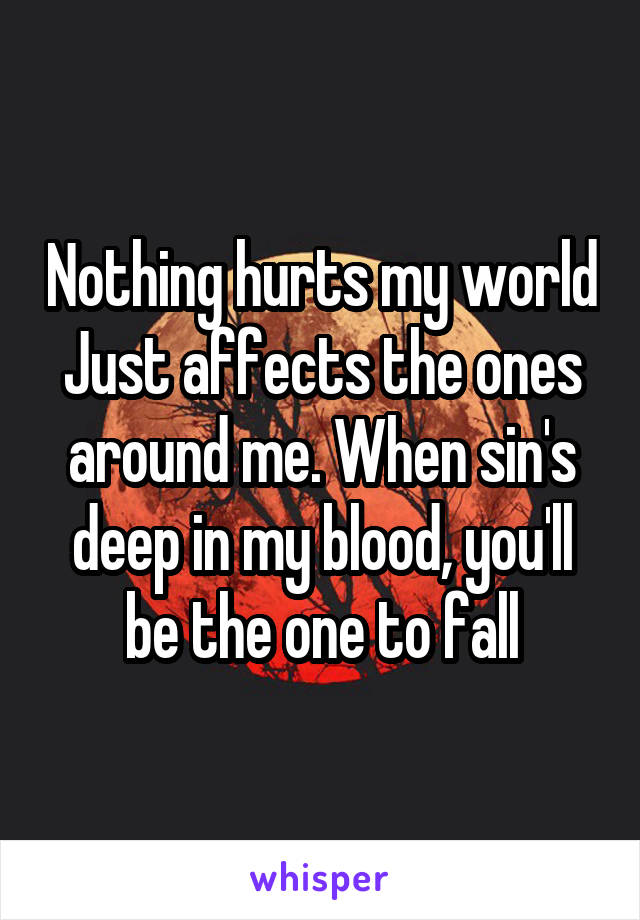 Nothing hurts my world
Just affects the ones around me. When sin's deep in my blood, you'll be the one to fall