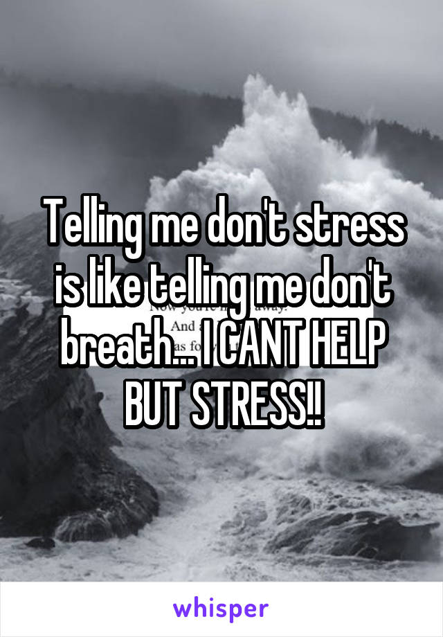 Telling me don't stress is like telling me don't breath... I CANT HELP BUT STRESS!!
