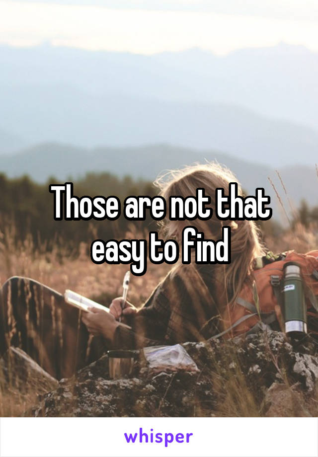 Those are not that easy to find