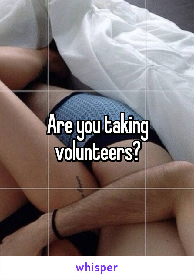 Are you taking volunteers?