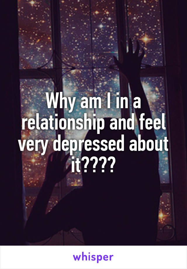 Why am I in a relationship and feel very depressed about it????