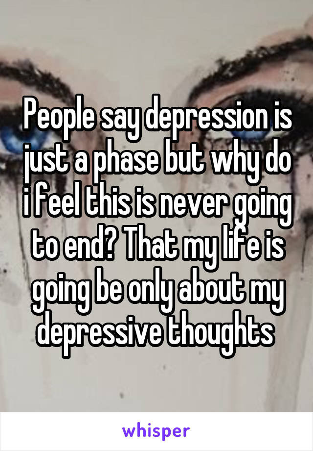 People say depression is just a phase but why do i feel this is never going to end? That my life is going be only about my depressive thoughts 