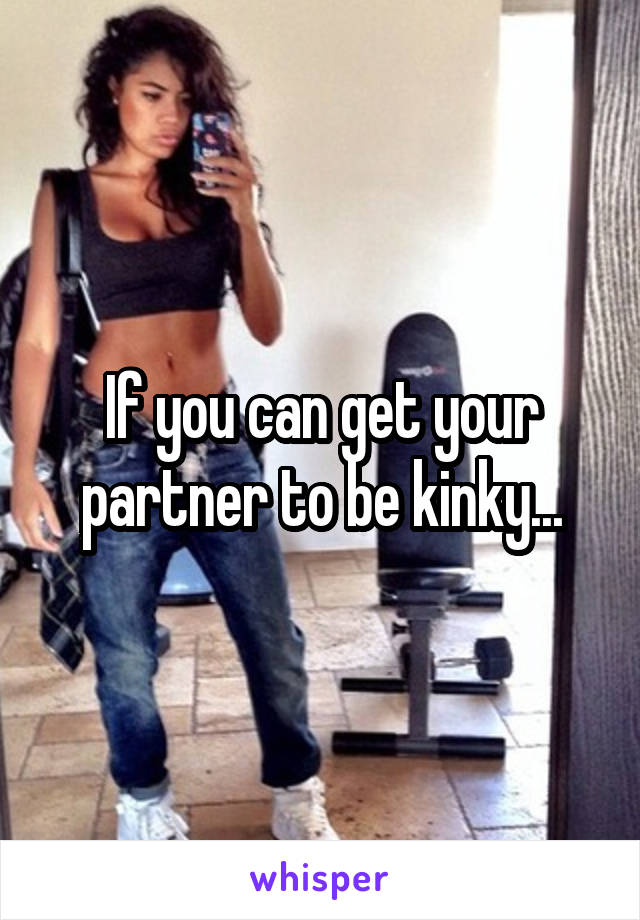 If you can get your partner to be kinky...