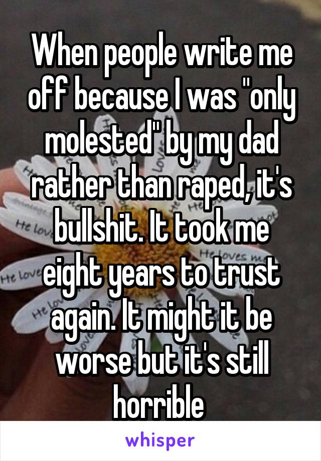 When people write me off because I was "only molested" by my dad rather than raped, it's bullshit. It took me eight years to trust again. It might it be worse but it's still horrible 