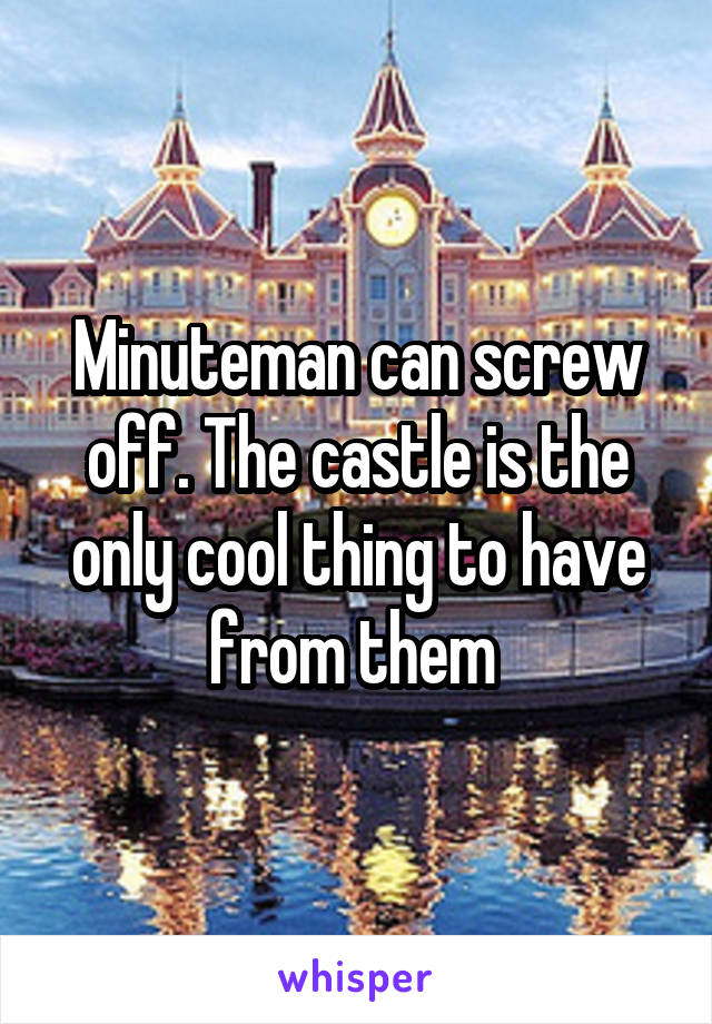 Minuteman can screw off. The castle is the only cool thing to have from them 