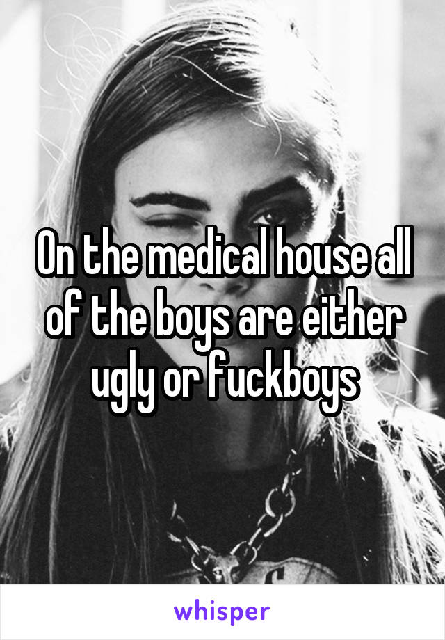 On the medical house all of the boys are either ugly or fuckboys