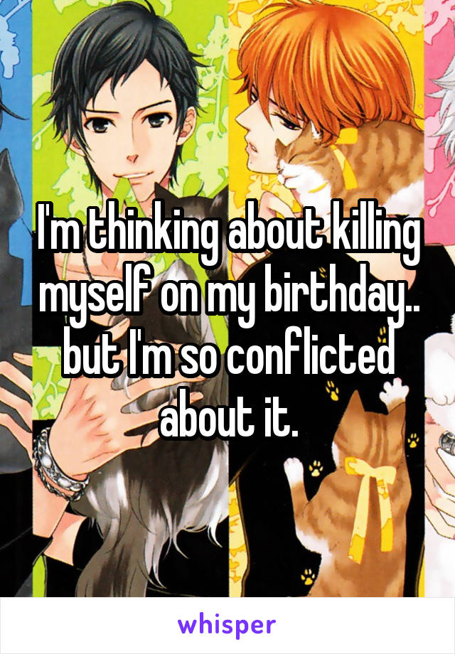 I'm thinking about killing myself on my birthday.. but I'm so conflicted about it.