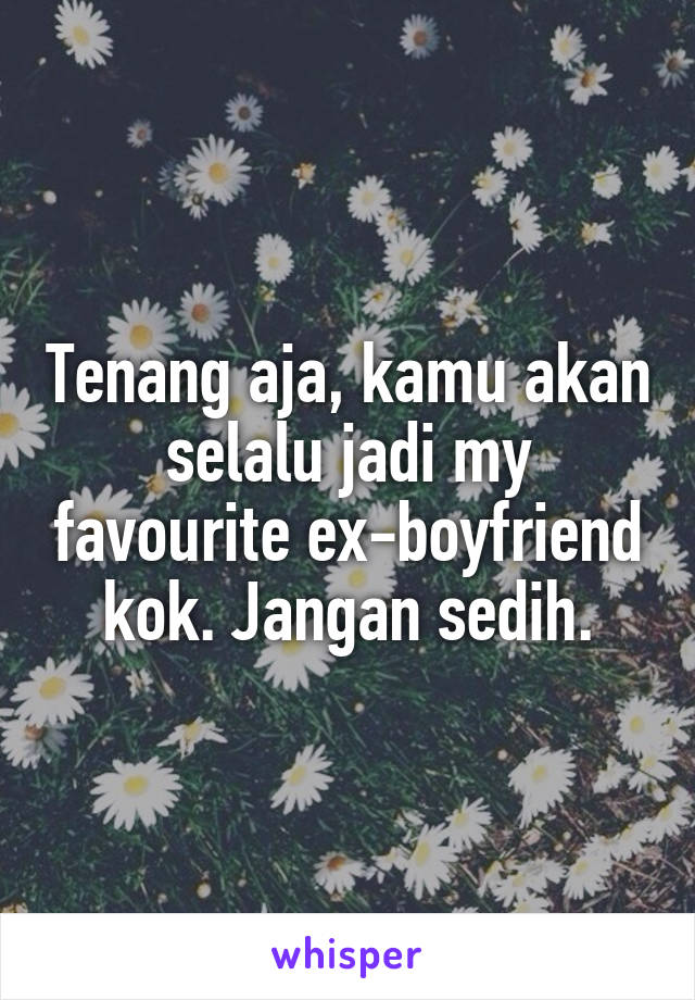 Tenang aja, kamu akan selalu jadi my favourite ex-boyfriend kok. Jangan sedih.