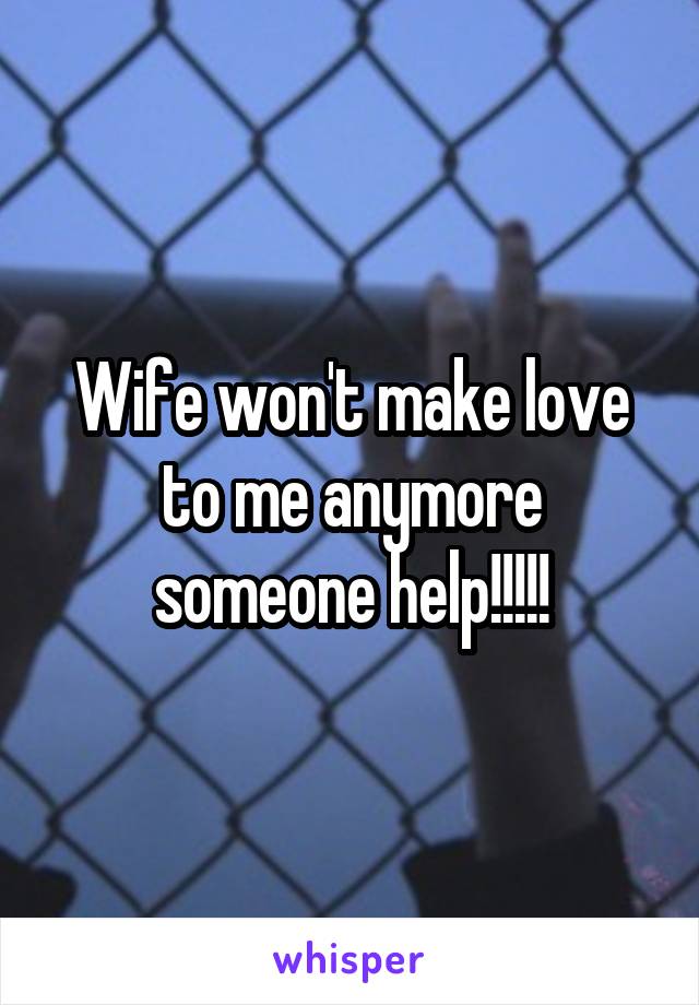 Wife won't make love to me anymore someone help!!!!!