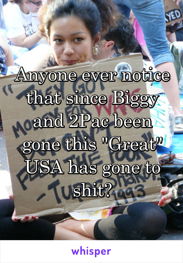 Anyone ever notice that since Biggy and 2Pac been gone this "Great" USA has gone to shit?